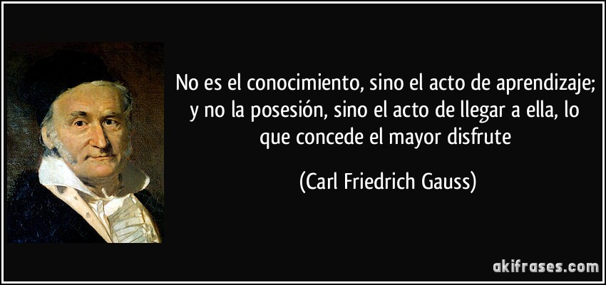 No es el conocimiento, sino el acto de aprendizaje; y no la posesión, sino el acto de llegar a ella, lo que concede el mayor disfrute (Carl Friedrich Gauss)