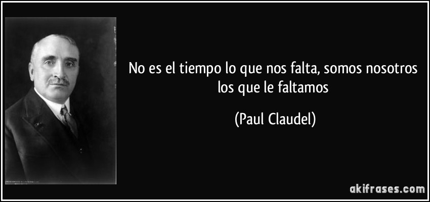 No es el tiempo lo que nos falta, somos nosotros los que le faltamos (Paul Claudel)