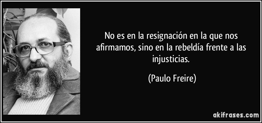 No es en la resignación en la que nos afirmamos, sino en la rebeldía frente a las injusticias. (Paulo Freire)