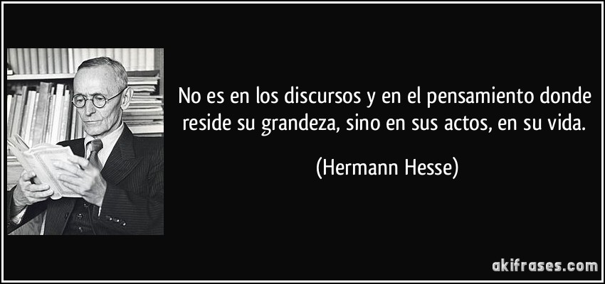 No es en los discursos y en el pensamiento donde reside su grandeza, sino en sus actos, en su vida. (Hermann Hesse)