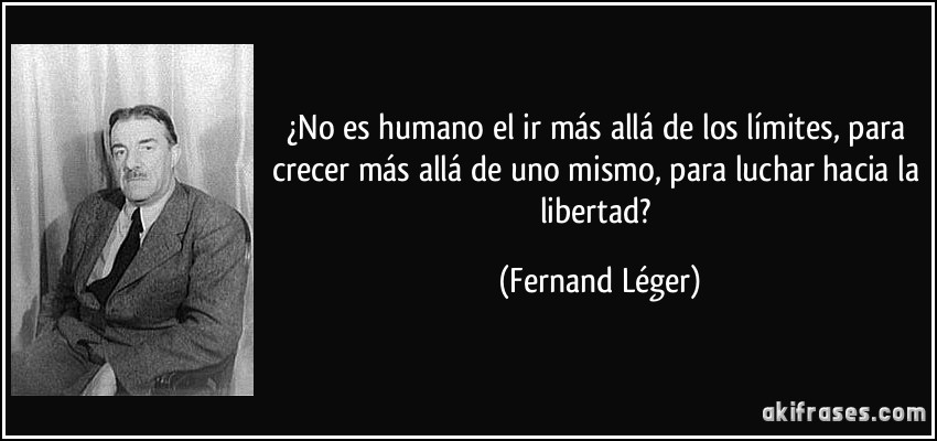 ¿No es humano el ir más allá de los límites, para crecer más allá de uno mismo, para luchar hacia la libertad? (Fernand Léger)