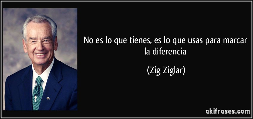 No es lo que tienes, es lo que usas para marcar la diferencia (Zig Ziglar)
