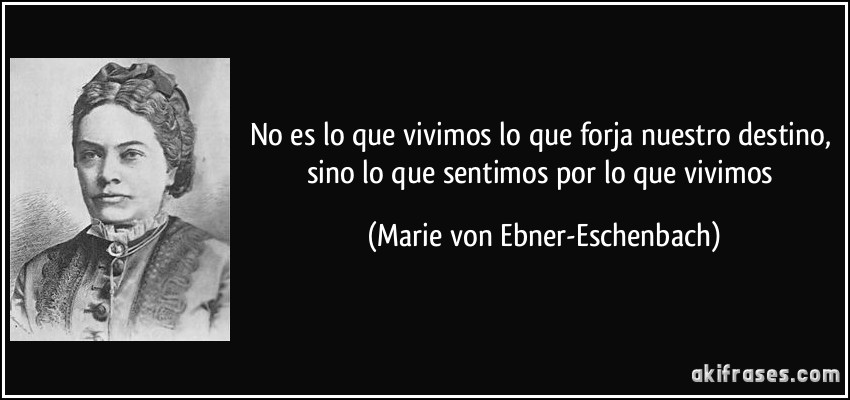 No es lo que vivimos lo que forja nuestro destino, sino lo que sentimos por lo que vivimos (Marie von Ebner-Eschenbach)
