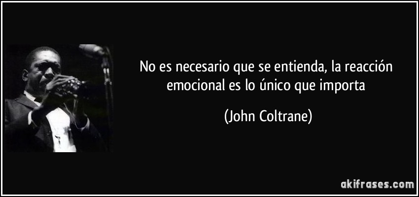 No es necesario que se entienda, la reacción emocional es lo único que importa (John Coltrane)