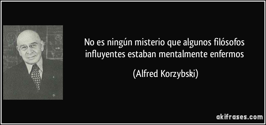No es ningún misterio que algunos filósofos influyentes estaban mentalmente enfermos (Alfred Korzybski)