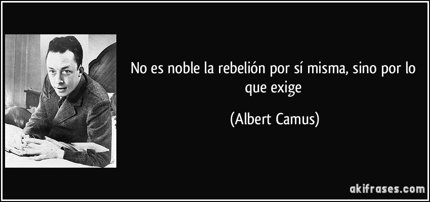 No es noble la rebelión por sí misma, sino por lo que exige (Albert Camus)