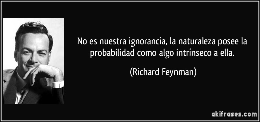 No es nuestra ignorancia, la naturaleza posee la probabilidad como algo intrínseco a ella. (Richard Feynman)