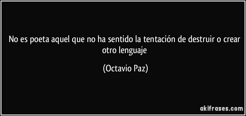 No es poeta aquel que no ha sentido la tentación de destruir o crear otro lenguaje (Octavio Paz)