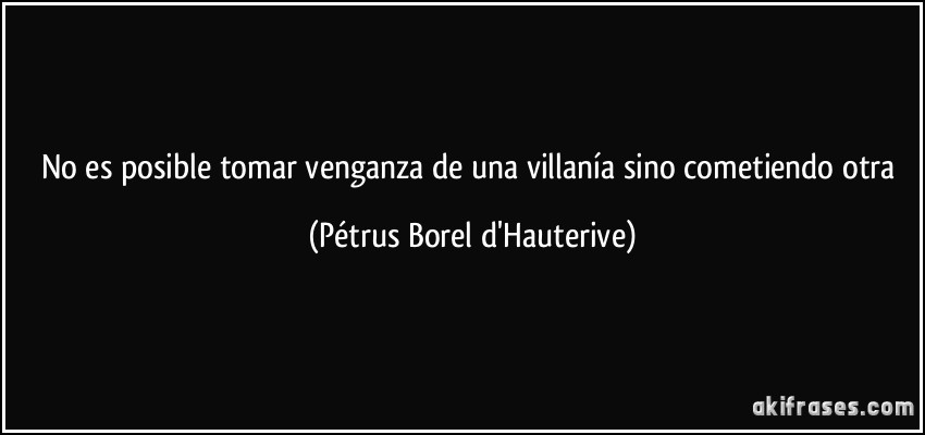 No es posible tomar venganza de una villanía sino cometiendo otra (Pétrus Borel d'Hauterive)