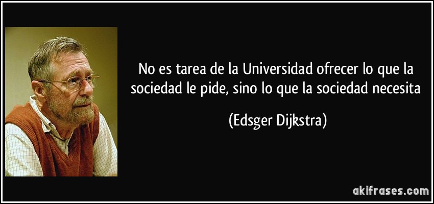 No es tarea de la Universidad ofrecer lo que la sociedad le pide, sino lo que la sociedad necesita (Edsger Dijkstra)