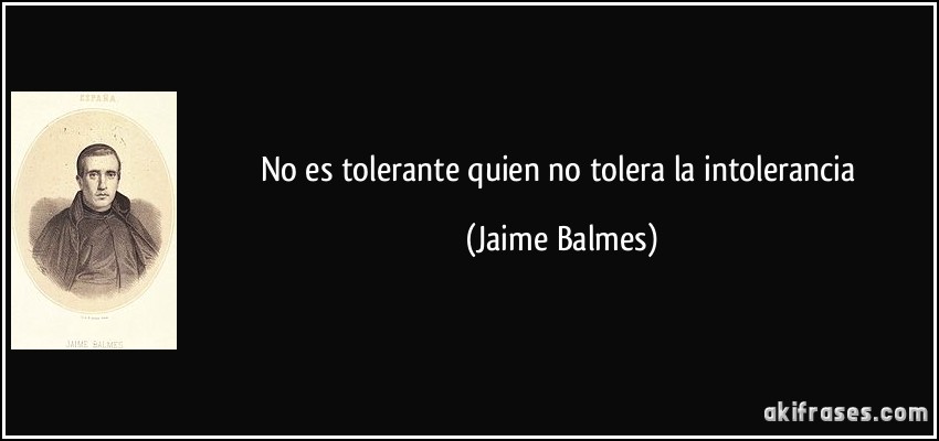 No es tolerante quien no tolera la intolerancia (Jaime Balmes)