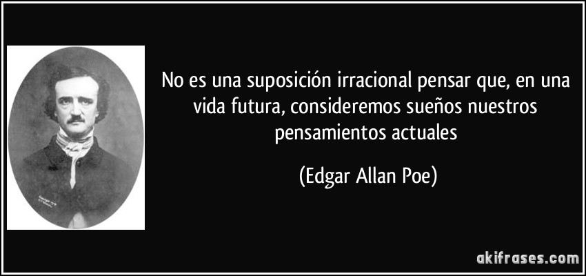 No es una suposición irracional pensar que, en una vida futura, consideremos sueños nuestros pensamientos actuales (Edgar Allan Poe)
