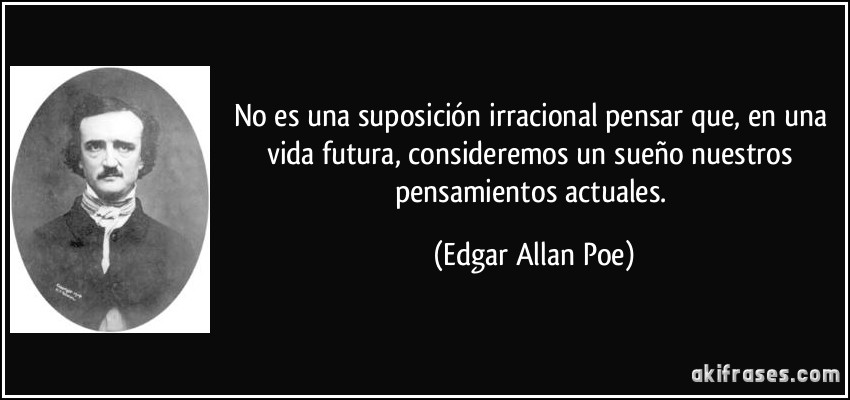 No es una suposición irracional pensar que, en una vida futura, consideremos un sueño nuestros pensamientos actuales. (Edgar Allan Poe)