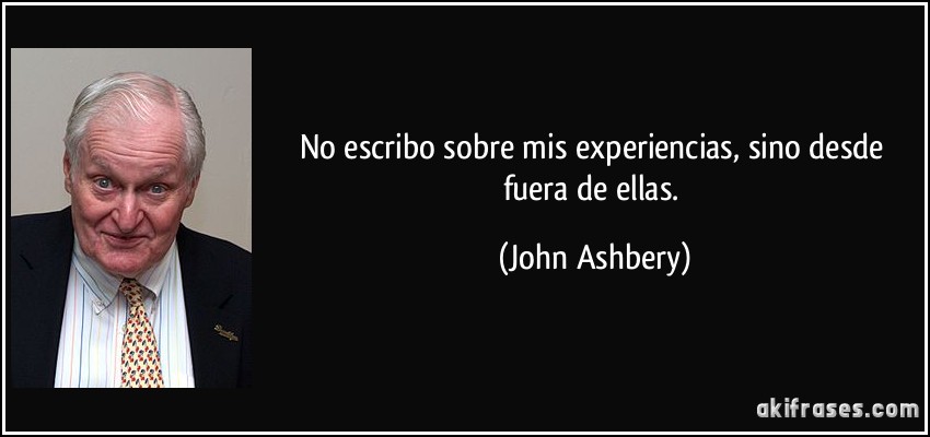 No escribo sobre mis experiencias, sino desde fuera de ellas. (John Ashbery)