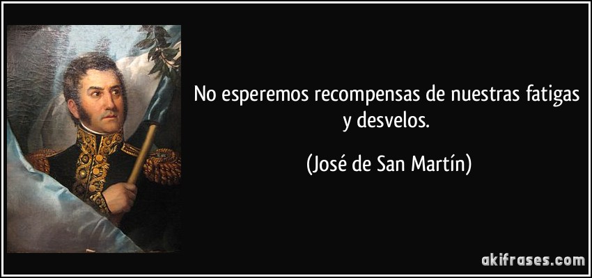 No esperemos recompensas de nuestras fatigas y desvelos. (José de San Martín)