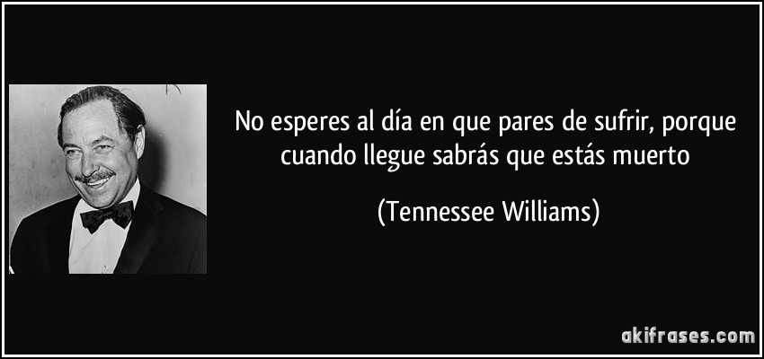 No esperes al día en que pares de sufrir, porque cuando llegue sabrás que estás muerto (Tennessee Williams)