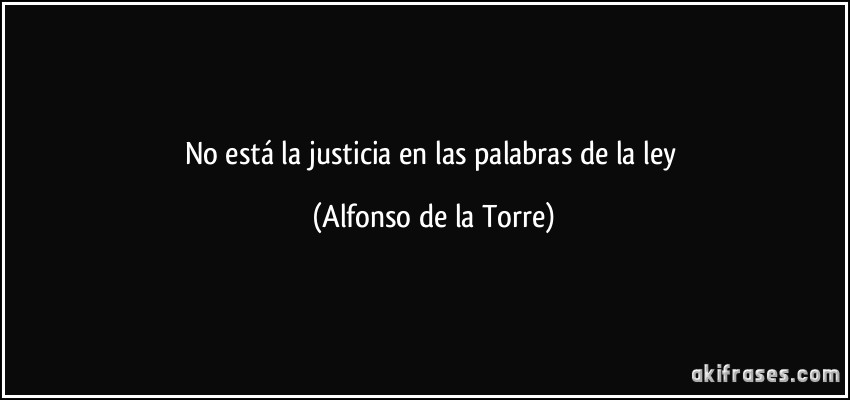 No está la justicia en las palabras de la ley (Alfonso de la Torre)