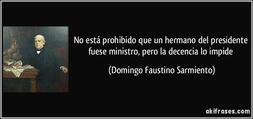 No está prohibido que un hermano del presidente fuese ministro, pero la decencia lo impide (Domingo Faustino Sarmiento)