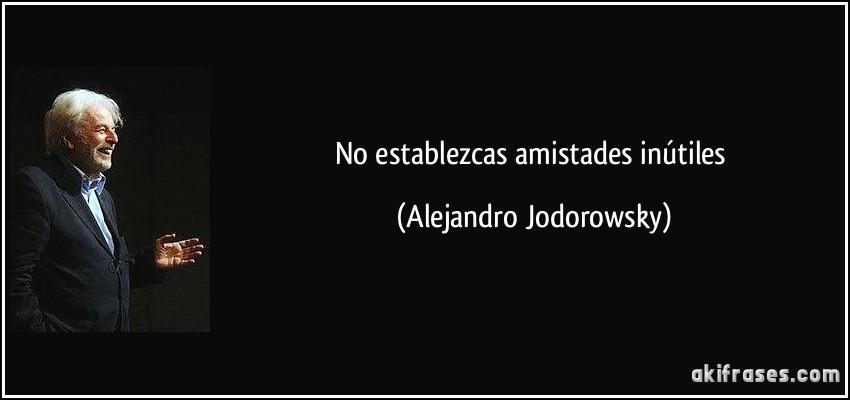 No establezcas amistades inútiles (Alejandro Jodorowsky)