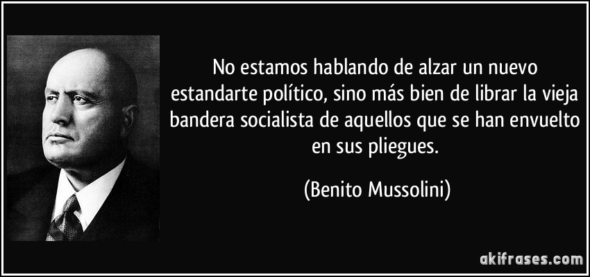 No estamos hablando de alzar un nuevo estandarte político, sino más bien de librar la vieja bandera socialista de aquellos que se han envuelto en sus pliegues. (Benito Mussolini)