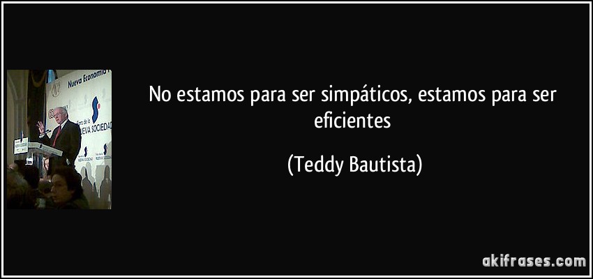No estamos para ser simpáticos, estamos para ser eficientes (Teddy Bautista)