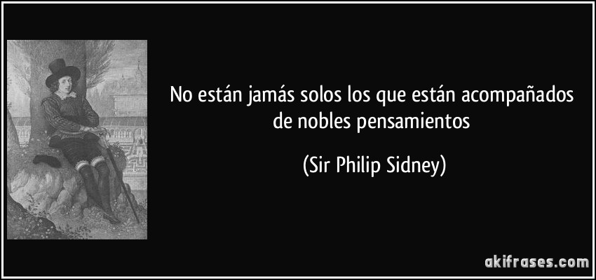 No están jamás solos los que están acompañados de nobles pensamientos (Sir Philip Sidney)
