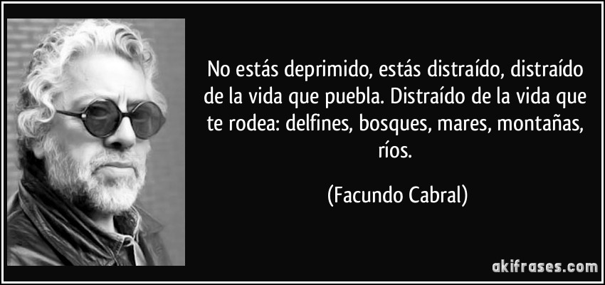 No estás deprimido, estás distraído, distraído de la vida que puebla. Distraído de la vida que te rodea: delfines, bosques, mares, montañas, ríos. (Facundo Cabral)