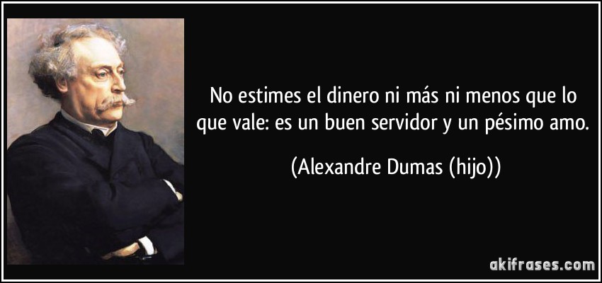 No estimes el dinero ni más ni menos que lo que vale: es un buen servidor y un pésimo amo. (Alexandre Dumas (hijo))