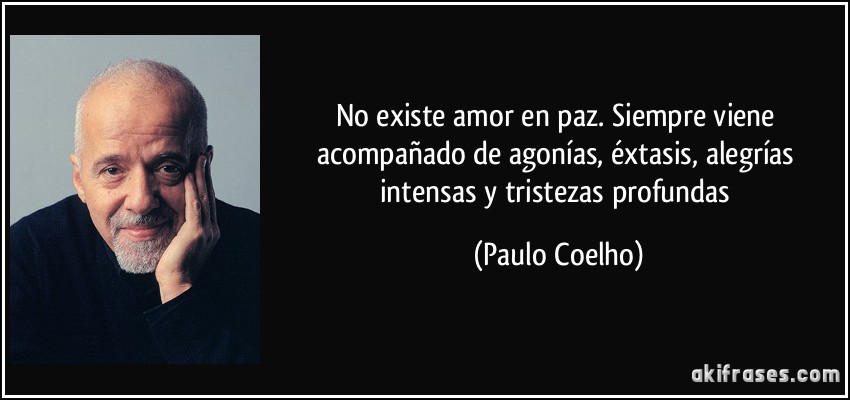 No existe amor en paz. Siempre viene acompañado de agonías, éxtasis, alegrías intensas y tristezas profundas (Paulo Coelho)