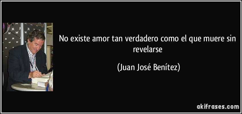 No existe amor tan verdadero como el que muere sin revelarse (Juan José Benítez)