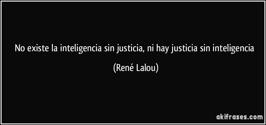 No existe la inteligencia sin justicia, ni hay justicia sin inteligencia (René Lalou)