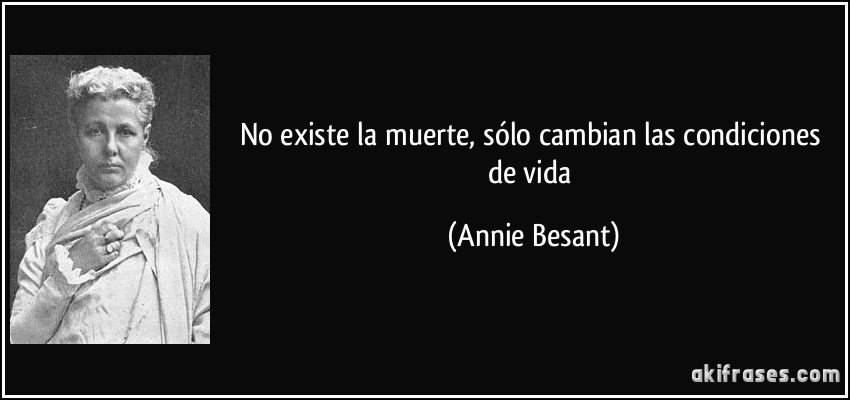 No existe la muerte, sólo cambian las condiciones de vida (Annie Besant)
