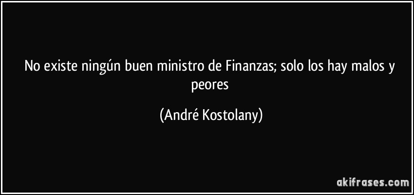 No existe ningún buen ministro de Finanzas; solo los hay malos y peores (André Kostolany)