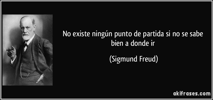 No existe ningún punto de partida si no se sabe bien a donde ir (Sigmund Freud)