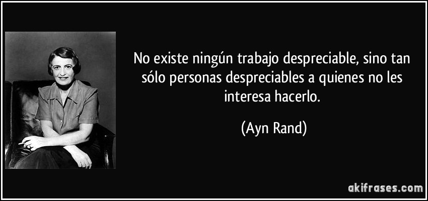 No existe ningún trabajo despreciable, sino tan sólo personas despreciables a quienes no les interesa hacerlo. (Ayn Rand)