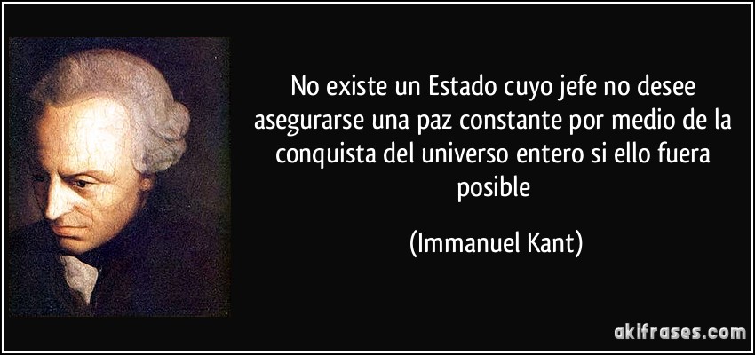 No existe un Estado cuyo jefe no desee asegurarse una paz constante por medio de la conquista del universo entero si ello fuera posible (Immanuel Kant)