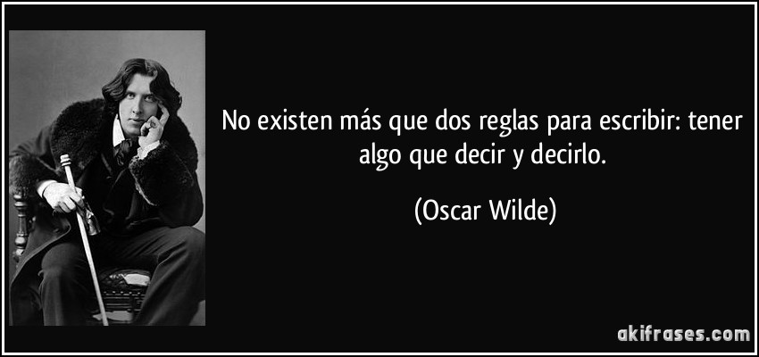 No existen más que dos reglas para escribir: tener algo que decir y decirlo. (Oscar Wilde)