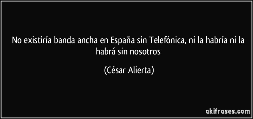 No existiría banda ancha en España sin Telefónica, ni la habría ni la habrá sin nosotros (César Alierta)