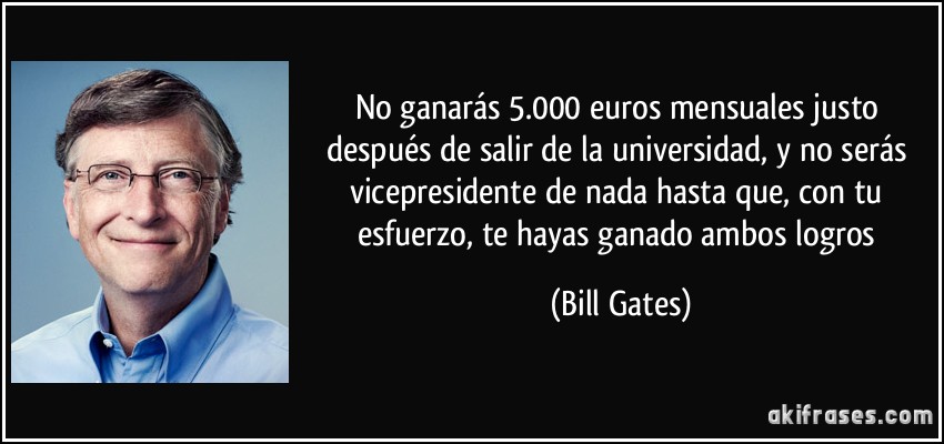 No ganarás 5.000 euros mensuales justo después de salir de la universidad, y no serás vicepresidente de nada hasta que, con tu esfuerzo, te hayas ganado ambos logros (Bill Gates)