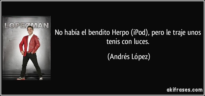 No había el bendito Herpo (iPod), pero le traje unos tenis con luces. (Andrés López)