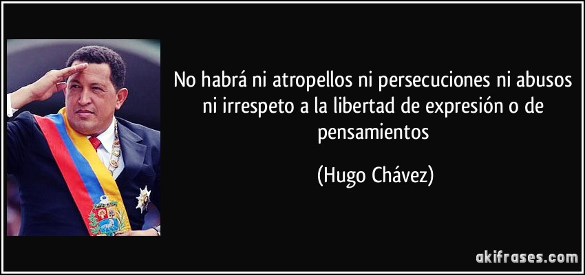 No habrá ni atropellos ni persecuciones ni abusos ni irrespeto a la libertad de expresión o de pensamientos (Hugo Chávez)