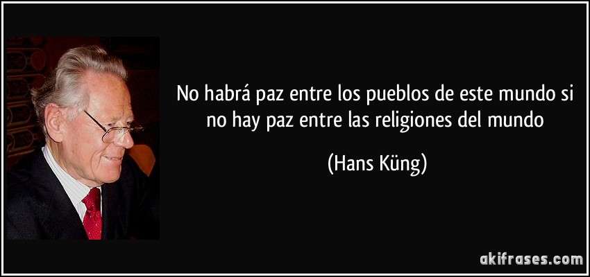No habrá paz entre los pueblos de este mundo si no hay paz entre las religiones del mundo (Hans Küng)