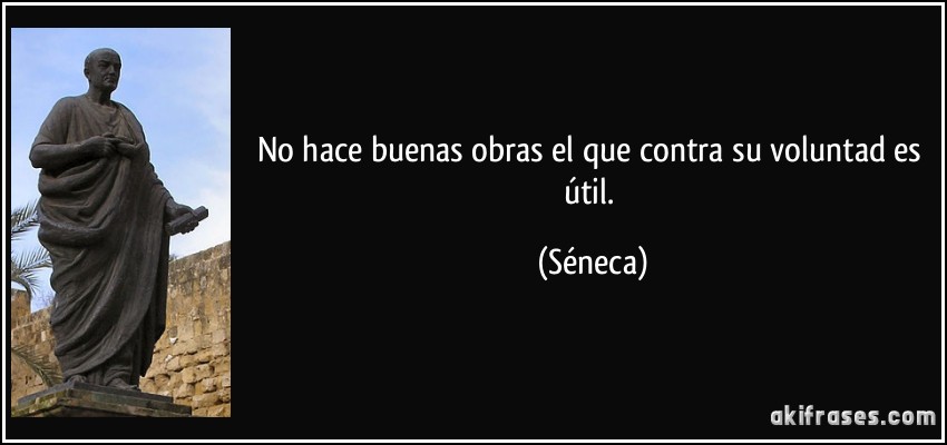 No hace buenas obras el que contra su voluntad es útil. (Séneca)