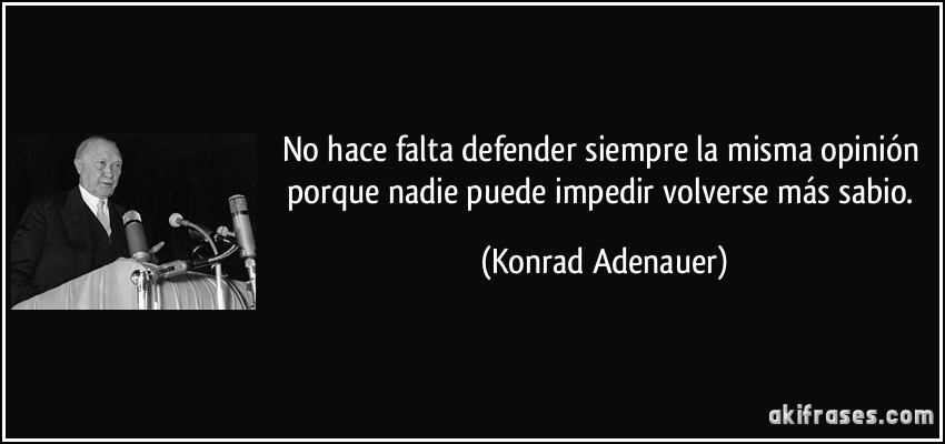 No hace falta defender siempre la misma opinión porque nadie puede impedir volverse más sabio. (Konrad Adenauer)