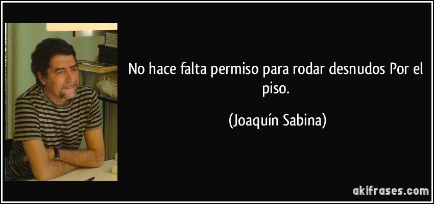 No hace falta permiso para rodar desnudos Por el piso. (Joaquín Sabina)