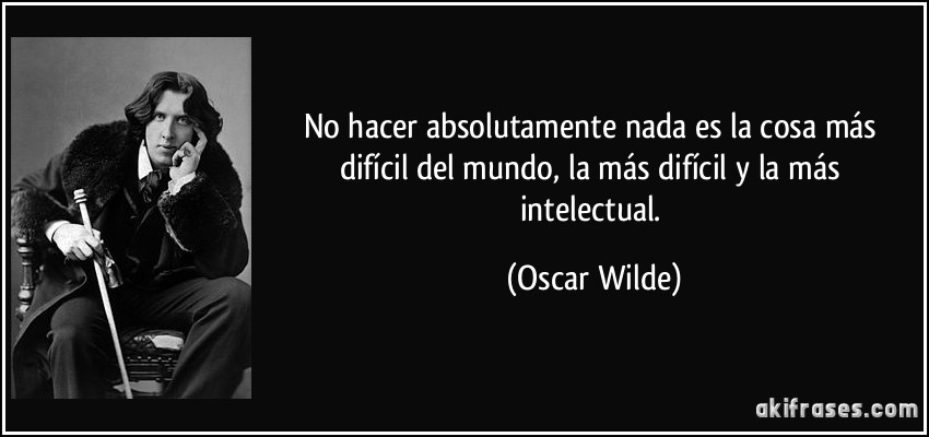 No hacer absolutamente nada es la cosa más difícil del mundo, la más difícil y la más intelectual. (Oscar Wilde)