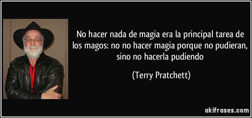 No hacer nada de magia era la principal tarea de los magos: no no hacer magia porque no pudieran, sino no hacerla pudiendo (Terry Pratchett)