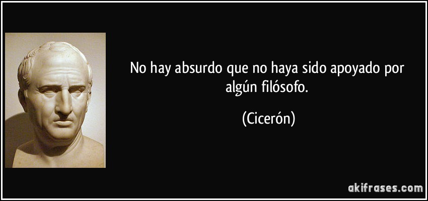 No hay absurdo que no haya sido apoyado por algún filósofo. (Cicerón)