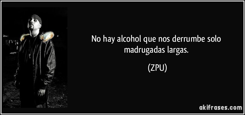 No hay alcohol que nos derrumbe solo madrugadas largas. (ZPU)