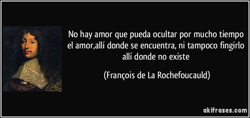 No hay amor que pueda ocultar por mucho tiempo el amor,allí donde se encuentra, ni tampoco fingirlo allí donde no existe (François de La Rochefoucauld)